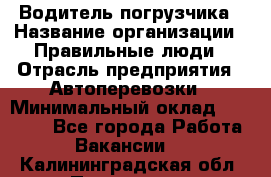 Водитель погрузчика › Название организации ­ Правильные люди › Отрасль предприятия ­ Автоперевозки › Минимальный оклад ­ 22 000 - Все города Работа » Вакансии   . Калининградская обл.,Приморск г.